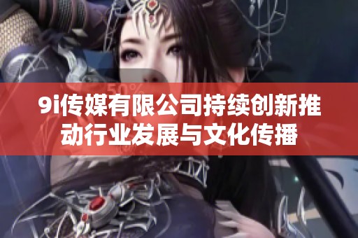 9i传媒有限公司持续创新推动行业发展与文化传播