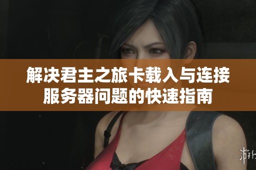解决君主之旅卡载入与连接服务器问题的快速指南