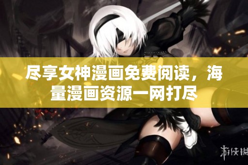 尽享女神漫画免费阅读，海量漫画资源一网打尽