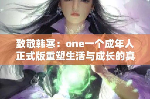 致敬韩寒：one一个成年人正式版重塑生活与成长的真实写照