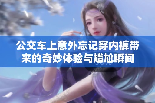 公交车上意外忘记穿内裤带来的奇妙体验与尴尬瞬间