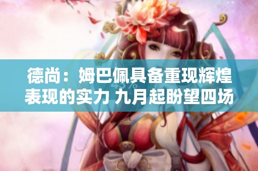 德尚：姆巴佩具备重现辉煌表现的实力 九月起盼望四场进球之战