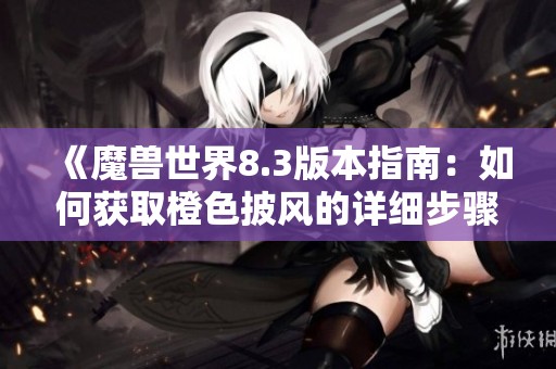 《魔兽世界8.3版本指南：如何获取橙色披风的详细步骤解析》