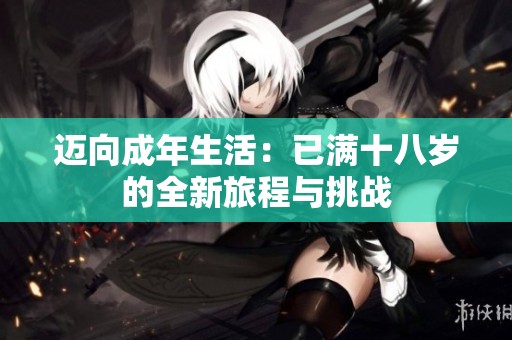 迈向成年生活：已满十八岁的全新旅程与挑战