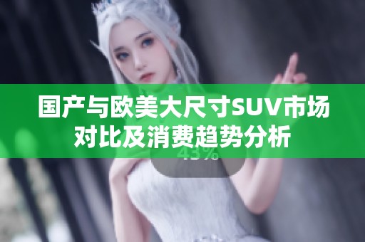 国产与欧美大尺寸SUV市场对比及消费趋势分析