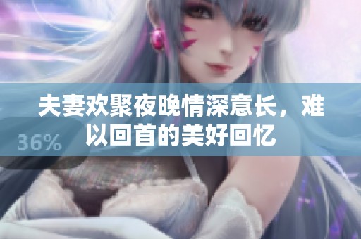 夫妻欢聚夜晚情深意长，难以回首的美好回忆