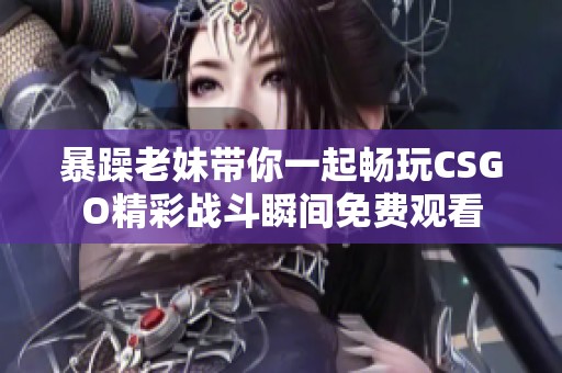 暴躁老妹带你一起畅玩CSGO精彩战斗瞬间免费观看