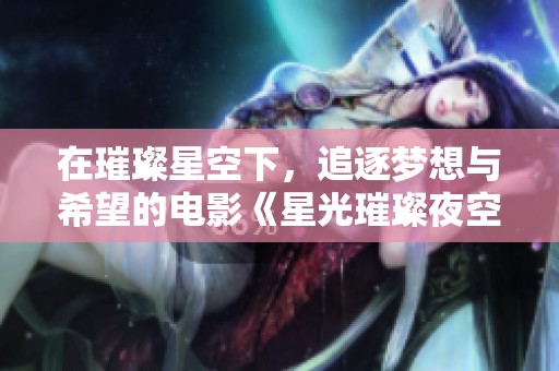 在璀璨星空下，追逐梦想与希望的电影《星光璀璨夜空下的梦想》全新解读