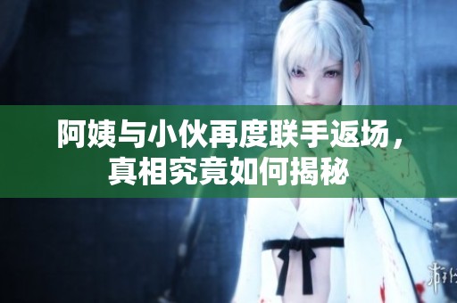 阿姨与小伙再度联手返场，真相究竟如何揭秘