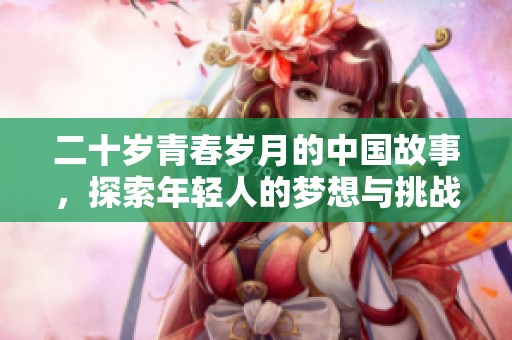 二十岁青春岁月的中国故事，探索年轻人的梦想与挑战
