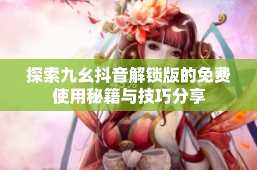 探索九幺抖音解锁版的免费使用秘籍与技巧分享