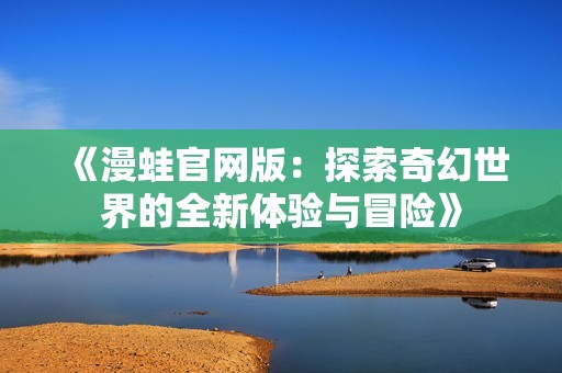 《漫蛙官网版：探索奇幻世界的全新体验与冒险》