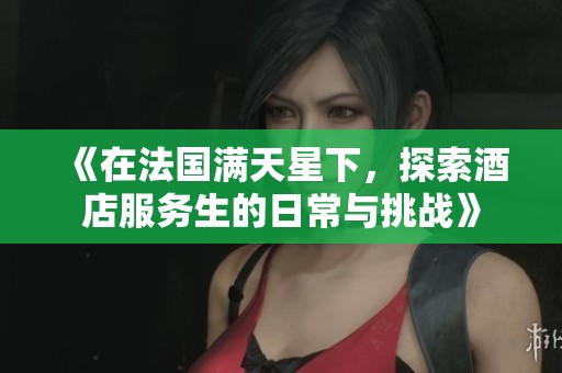 《在法国满天星下，探索酒店服务生的日常与挑战》