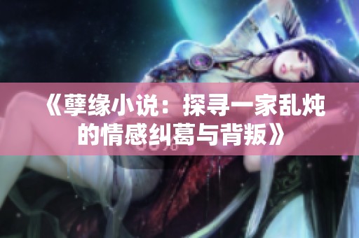 《孽缘小说：探寻一家乱炖的情感纠葛与背叛》