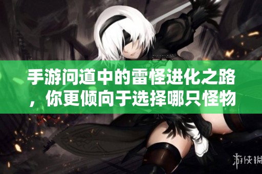 手游问道中的雷怪进化之路，你更倾向于选择哪只怪物进行培养和战斗提升