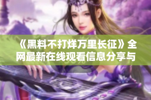 《黑料不打烊万里长征》全网最新在线观看信息分享与解析