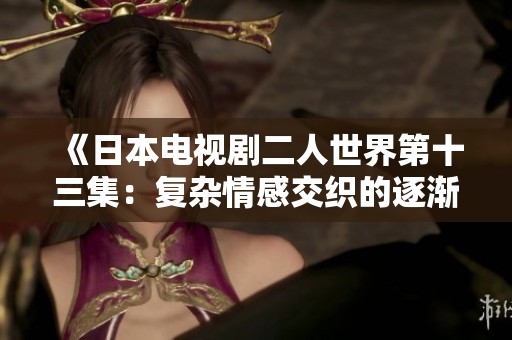 《日本电视剧二人世界第十三集：复杂情感交织的逐渐觉醒》