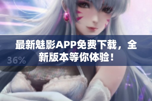 最新魅影APP免费下载，全新版本等你体验！