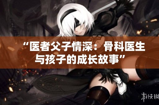 “医者父子情深：骨科医生与孩子的成长故事”