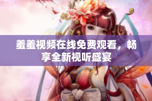 羞羞视频在线免费观看，畅享全新视听盛宴