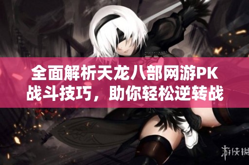 全面解析天龙八部网游PK战斗技巧，助你轻松逆转战局拿下胜利