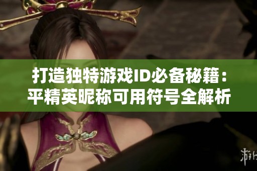 打造独特游戏ID必备秘籍：平精英昵称可用符号全解析与创意指南