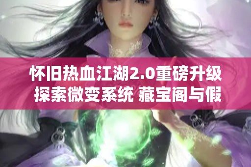 怀旧热血江湖2.0重磅升级 探索微变系统 藏宝阁与假人陪玩的全新体验