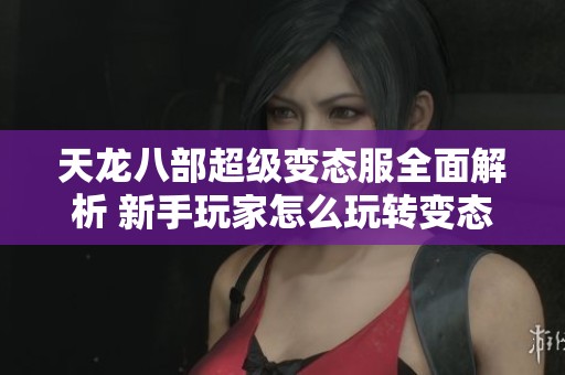 天龙八部超级变态服全面解析 新手玩家怎么玩转变态玩法攻略