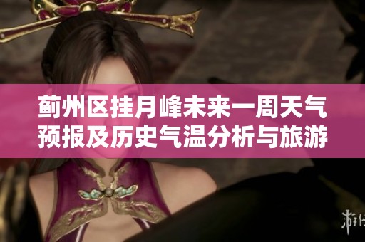 蓟州区挂月峰未来一周天气预报及历史气温分析与旅游指数指南