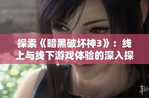 探索《暗黑破坏神3》：线上与线下游戏体验的深入探讨与对比分析