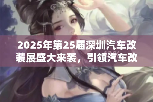 2025年第25届深圳汽车改装展盛大来袭，引领汽车改装潮流的新风尚与创新展品解析
