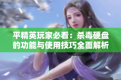 平精英玩家必看：杀毒硬盘的功能与使用技巧全面解析，助你安全畅玩游戏