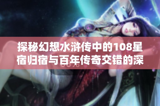 探秘幻想水浒传中的108星宿归宿与百年传奇交错的深层次解读与探讨