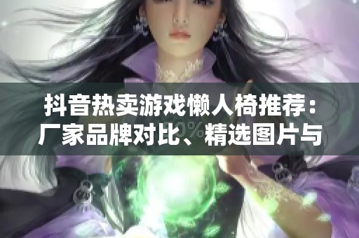 抖音热卖游戏懒人椅推荐：厂家品牌对比、精选图片与热门讨论一览