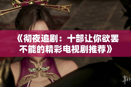 《彻夜追剧：十部让你欲罢不能的精彩电视剧推荐》