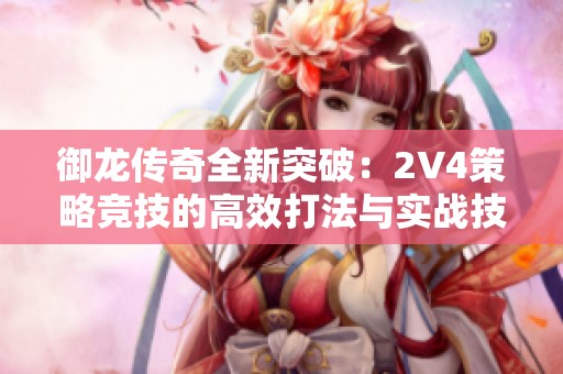 御龙传奇全新突破：2V4策略竞技的高效打法与实战技巧全面解析