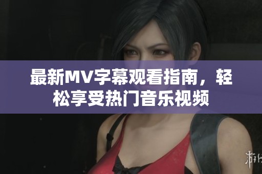 最新MV字幕观看指南，轻松享受热门音乐视频