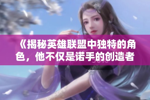 《揭秘英雄联盟中独特的角色，他不仅是诺手的创造者，也是剑姬的灵感来源》