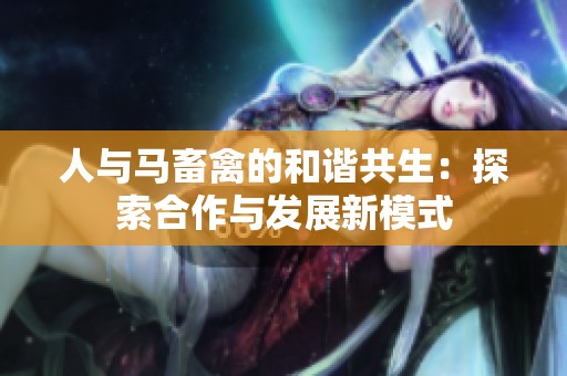 人与马畜禽的和谐共生：探索合作与发展新模式