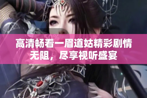 高清畅看一眉道姑精彩剧情无阻，尽享视听盛宴