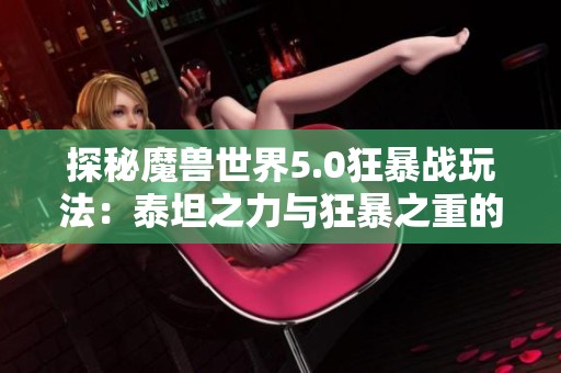 探秘魔兽世界5.0狂暴战玩法：泰坦之力与狂暴之重的深度剖析与实战技巧分享