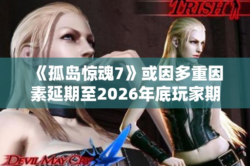 《孤岛惊魂7》或因多重因素延期至2026年底玩家期待再等几年