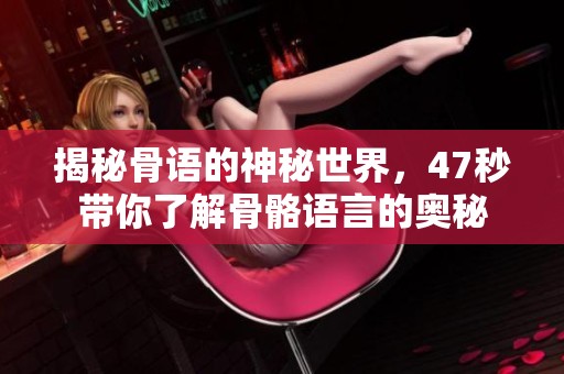 揭秘骨语的神秘世界，47秒带你了解骨骼语言的奥秘