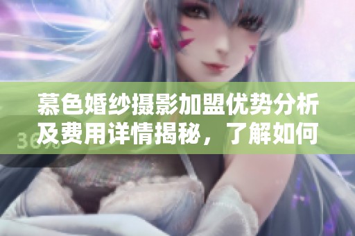 慕色婚纱摄影加盟优势分析及费用详情揭秘，了解如何选择合适的加盟项目