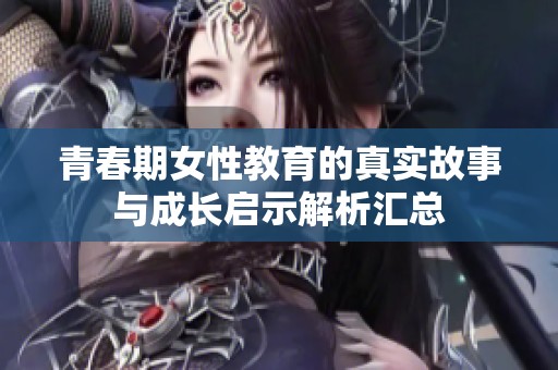 青春期女性教育的真实故事与成长启示解析汇总