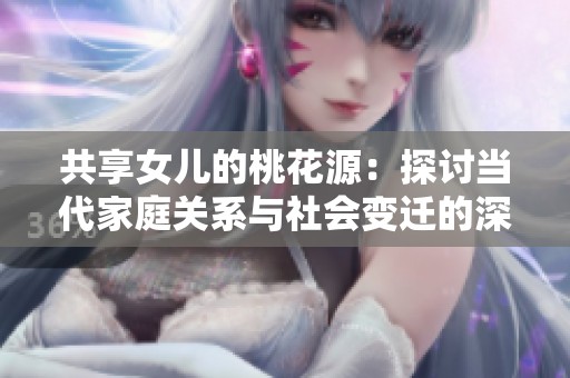 共享女儿的桃花源：探讨当代家庭关系与社会变迁的深度剖析