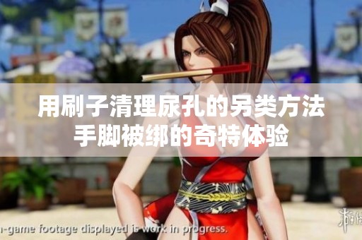 用刷子清理尿孔的另类方法手脚被绑的奇特体验