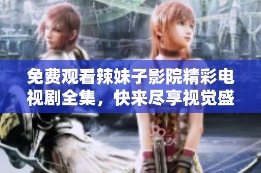 免费观看辣妹子影院精彩电视剧全集，快来尽享视觉盛宴