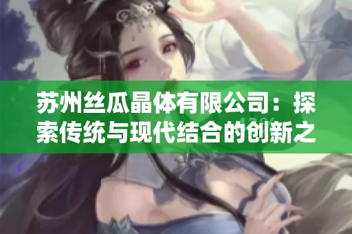 苏州丝瓜晶体有限公司：探索传统与现代结合的创新之路