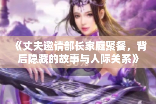 《丈夫邀请部长家庭聚餐，背后隐藏的故事与人际关系》